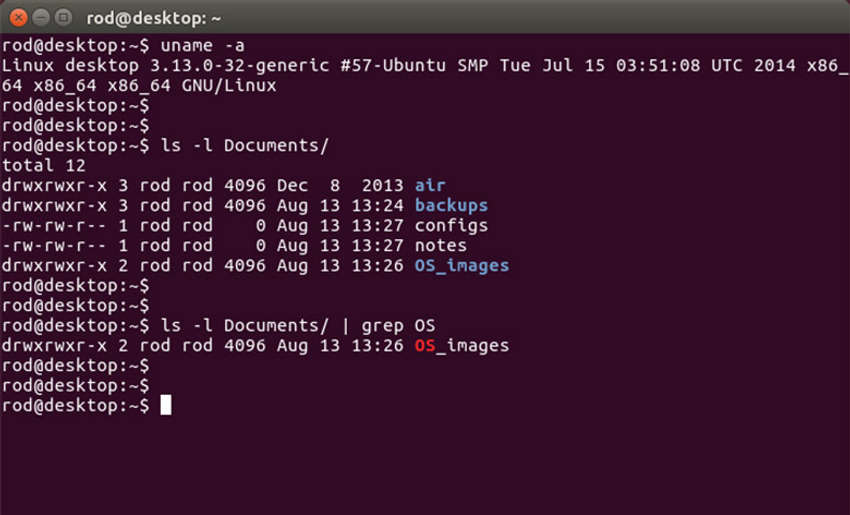 The image is a screenshot of a Linux terminal. At the top of the terminal screen the logged-in username and directory are shown. In this case, it is rod@desktop:~. Displayed in the terminal window are commands and output. Command: rod@desktop:~$ uname -a, output: Linux desktop 3.13.0-32-generic #57-Ubuntu SMP Tue Jul 15 03:51:08 UTC 2014 x86_64x86_64 GNU/Linux. Command: rod@desktop:~$ ls -l Documents/ output: total 12 drwxrwxr-x 3 rod rod 4096 Dec 8 2013 alr drwxrwxr-x 3 rod rod 4096 Aug 13 13:24 backups -rw-rw-r-- 1 rod rod 0 Aug 13 13:27 configs -rw-rw-r-- 1 rod rod 0 Aug 13 13:27 notes drwxrwxr-x 2 rod rod 4096 Aug 13 13:26 OS_images Command:rod@desktop:$ ls -l Documents/ | grep OS output:drwxrwxr-x 2 rod rod 4096 Aug 13 13:26 OS_images.